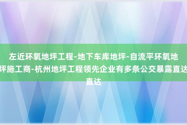 左近环氧地坪工程-地下车库地坪-自流平环氧地坪施工商-杭州地坪工程领先企业有多条公交暴露直达