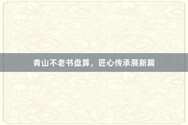 青山不老书盘算，匠心传承展新篇