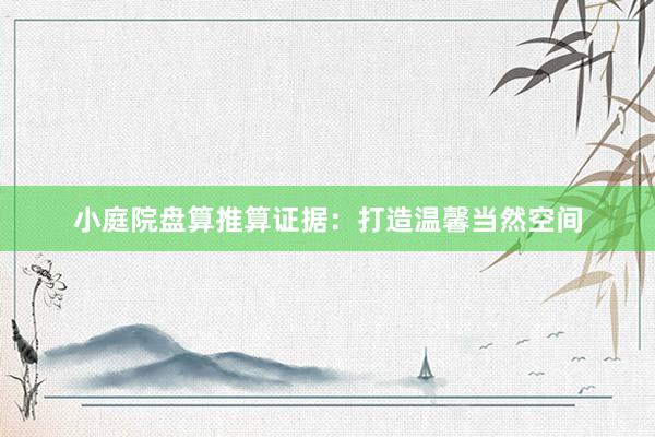 小庭院盘算推算证据：打造温馨当然空间