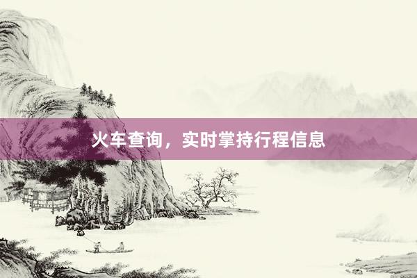 火车查询，实时掌持行程信息