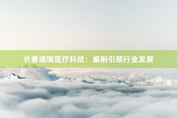 长春迪瑞医疗科技：编削引颈行业发展