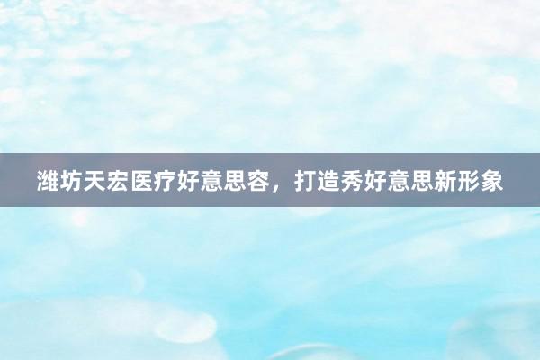 潍坊天宏医疗好意思容，打造秀好意思新形象