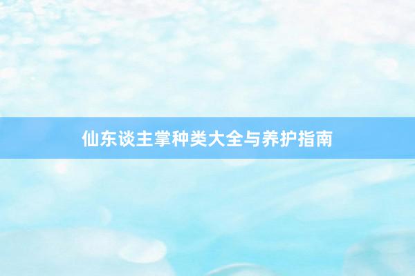 仙东谈主掌种类大全与养护指南